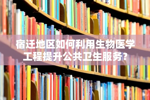 宿迁地区如何利用生物医学工程提升公共卫生服务？