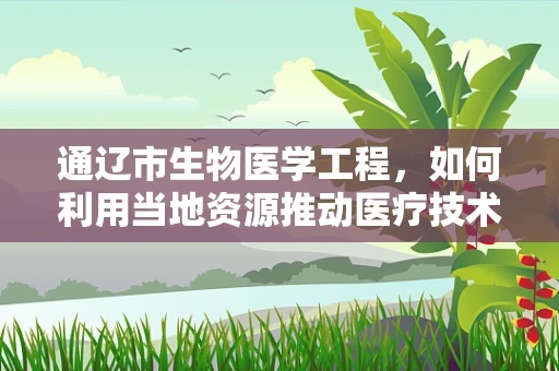 通辽市生物医学工程，如何利用当地资源推动医疗技术革新？