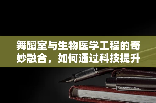 舞蹈室与生物医学工程的奇妙融合，如何通过科技提升舞蹈者的健康与表现？