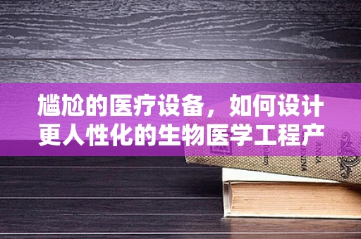 尴尬的医疗设备，如何设计更人性化的生物医学工程产品？