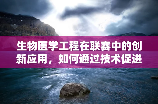 生物医学工程在联赛中的创新应用，如何通过技术促进医疗资源均衡？