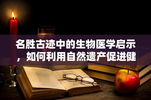 名胜古迹中的生物医学启示，如何利用自然遗产促进健康与文化融合？