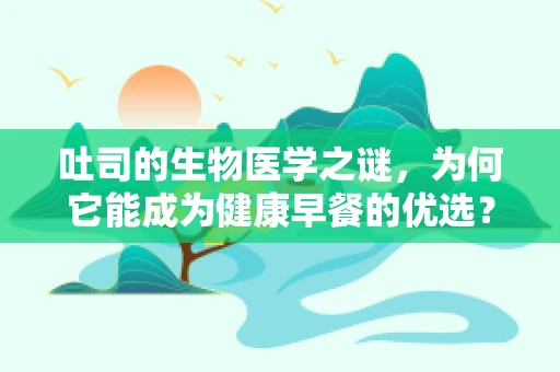 吐司的生物医学之谜，为何它能成为健康早餐的优选？