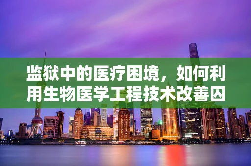 监狱中的医疗困境，如何利用生物医学工程技术改善囚犯健康？