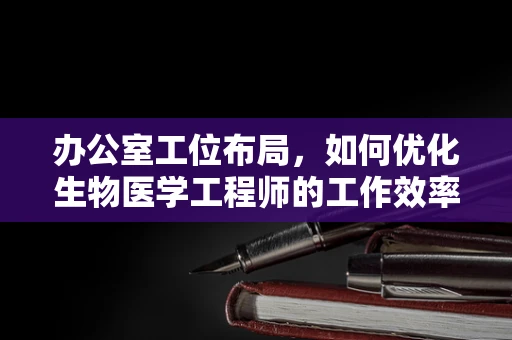 办公室工位布局，如何优化生物医学工程师的工作效率与健康？