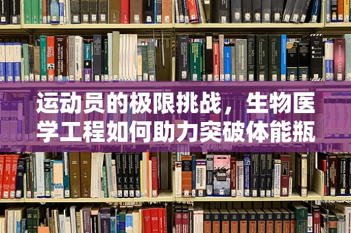 运动员的极限挑战，生物医学工程如何助力突破体能瓶颈？