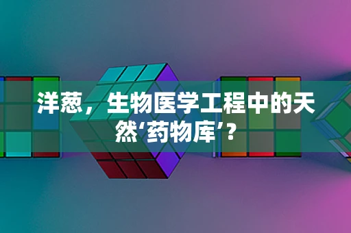 洋葱，生物医学工程中的天然‘药物库’？