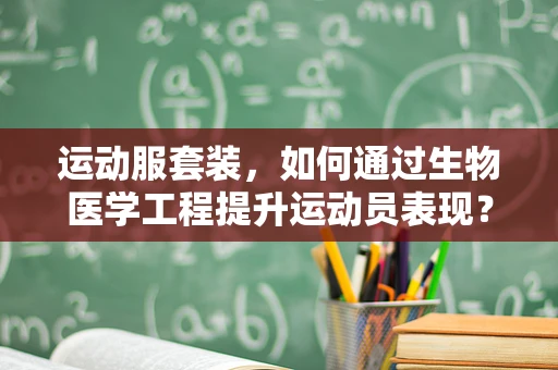 运动服套装，如何通过生物医学工程提升运动员表现？