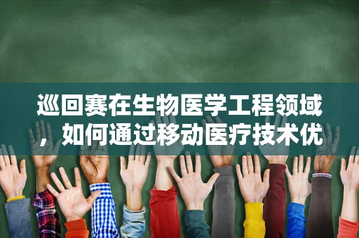 巡回赛在生物医学工程领域，如何通过移动医疗技术优化医疗资源分配？