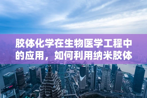 胶体化学在生物医学工程中的应用，如何利用纳米胶体提升药物递送效率？