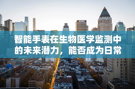 智能手表在生物医学监测中的未来潜力，能否成为日常健康管理的贴身医生？