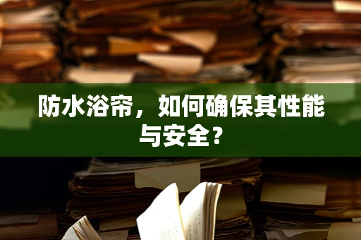 防水浴帘，如何确保其性能与安全？