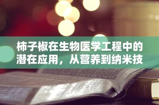 柿子椒在生物医学工程中的潜在应用，从营养到纳米技术的跨界探索