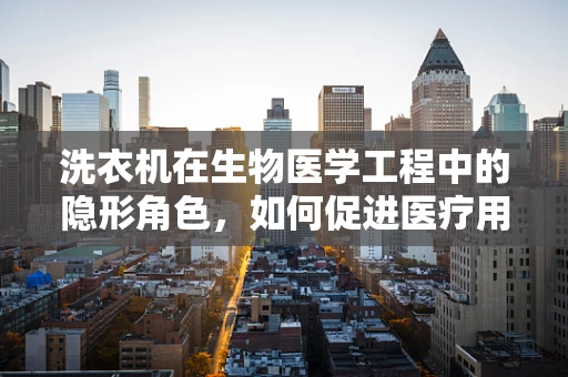 洗衣机在生物医学工程中的隐形角色，如何促进医疗用品的清洁与安全？