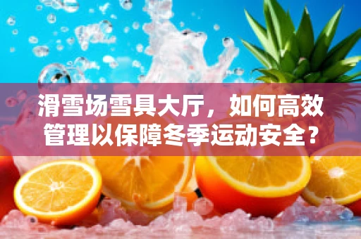 滑雪场雪具大厅，如何高效管理以保障冬季运动安全？