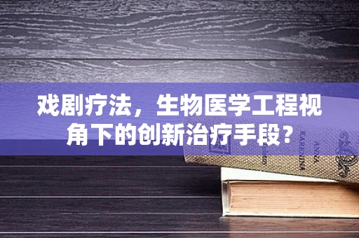 戏剧疗法，生物医学工程视角下的创新治疗手段？