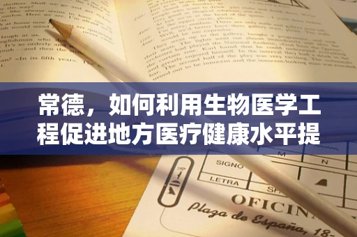 常德，如何利用生物医学工程促进地方医疗健康水平提升？