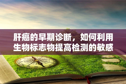 肝癌的早期诊断，如何利用生物标志物提高检测的敏感性和特异性？