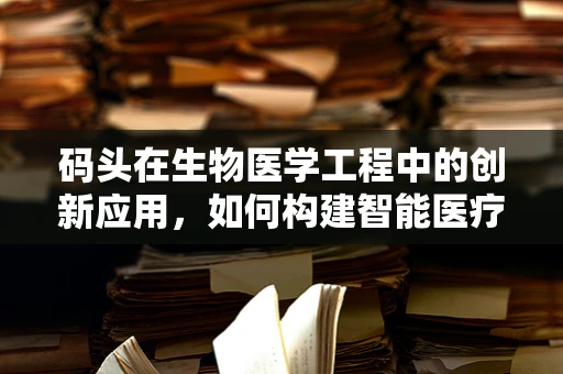 码头在生物医学工程中的创新应用，如何构建智能医疗物资的海港？