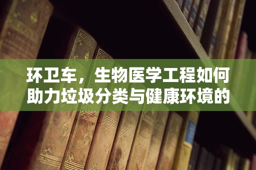 环卫车，生物医学工程如何助力垃圾分类与健康环境的双重提升？