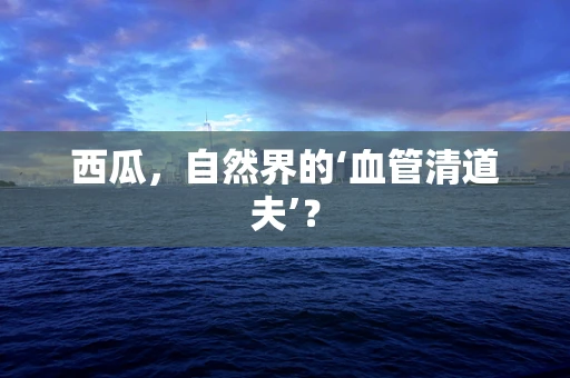 西瓜，自然界的‘血管清道夫’？