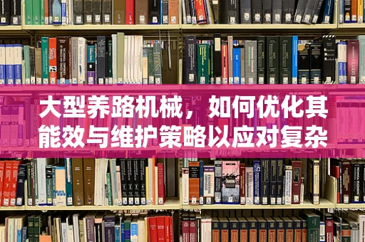 大型养路机械，如何优化其能效与维护策略以应对复杂铁路环境？