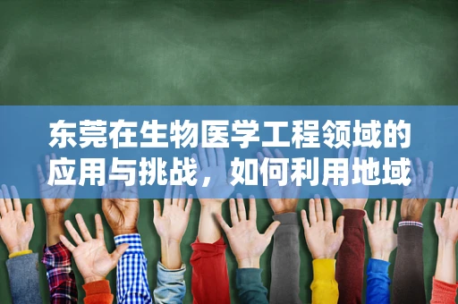 东莞在生物医学工程领域的应用与挑战，如何利用地域优势推动创新？