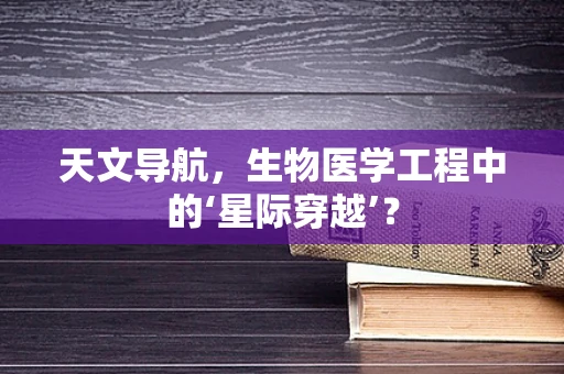 天文导航，生物医学工程中的‘星际穿越’？