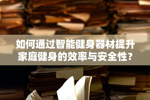 如何通过智能健身器材提升家庭健身的效率与安全性？