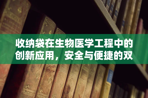 收纳袋在生物医学工程中的创新应用，安全与便捷的双重挑战