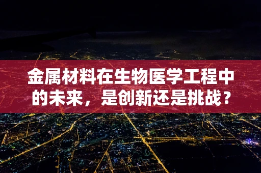 金属材料在生物医学工程中的未来，是创新还是挑战？