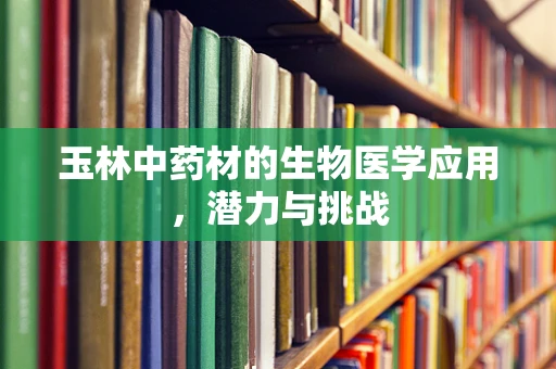 玉林中药材的生物医学应用，潜力与挑战