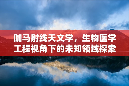 伽马射线天文学，生物医学工程视角下的未知领域探索