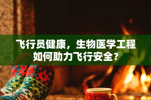 飞行员健康，生物医学工程如何助力飞行安全？