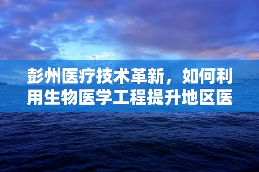 彭州医疗技术革新，如何利用生物医学工程提升地区医疗服务质量？