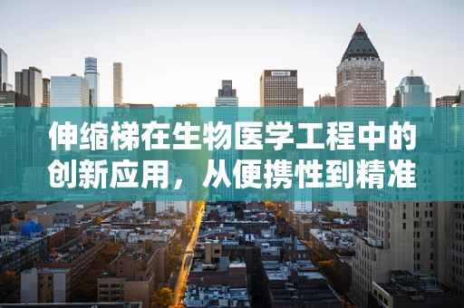 伸缩梯在生物医学工程中的创新应用，从便携性到精准医疗的桥梁