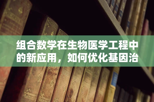 组合数学在生物医学工程中的新应用，如何优化基因治疗组合设计？