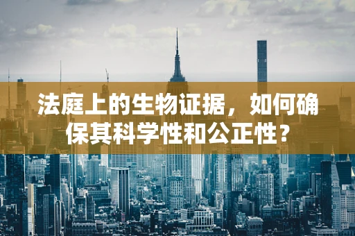 法庭上的生物证据，如何确保其科学性和公正性？