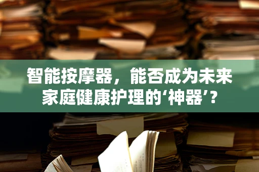 智能按摩器，能否成为未来家庭健康护理的‘神器’？