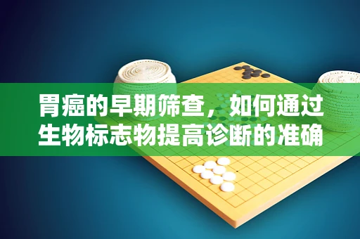 胃癌的早期筛查，如何通过生物标志物提高诊断的准确性？