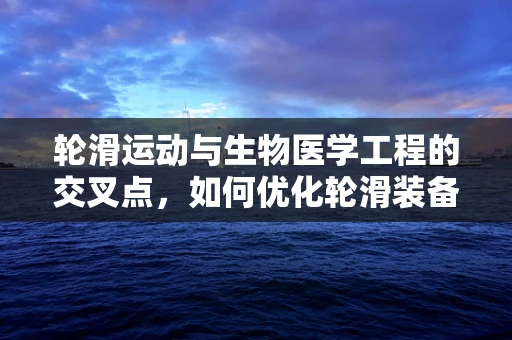 轮滑运动与生物医学工程的交叉点，如何优化轮滑装备以减少运动伤害？