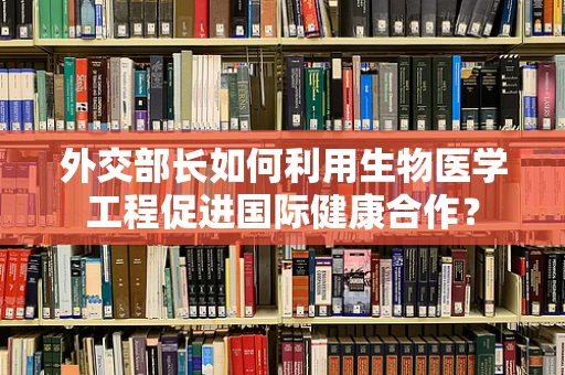 外交部长如何利用生物医学工程促进国际健康合作？