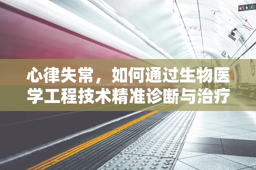 心律失常，如何通过生物医学工程技术精准诊断与治疗？