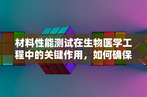 材料性能测试在生物医学工程中的关键作用，如何确保生物医用材料的安全与效能？