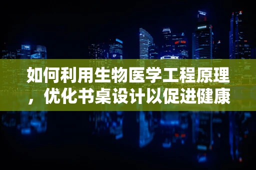 如何利用生物医学工程原理，优化书桌设计以促进健康学习与工作？