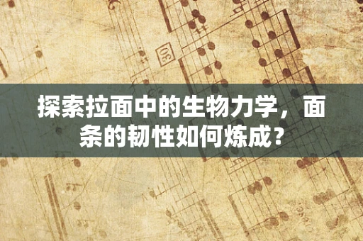 探索拉面中的生物力学，面条的韧性如何炼成？