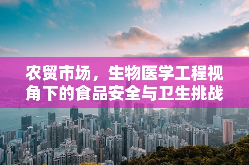 农贸市场，生物医学工程视角下的食品安全与卫生挑战