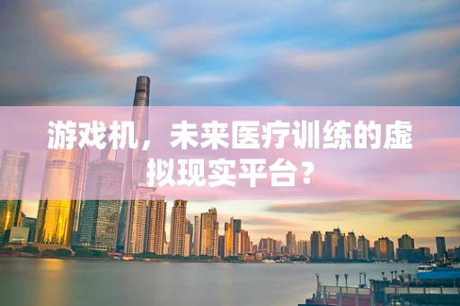 游戏机，未来医疗训练的虚拟现实平台？