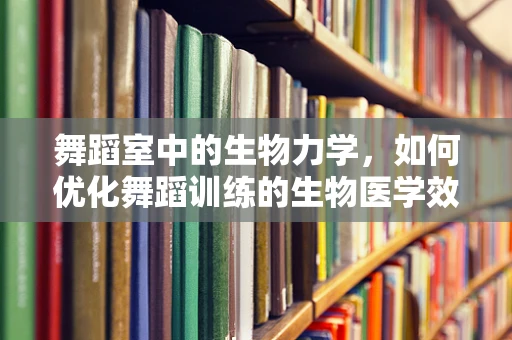 舞蹈室中的生物力学，如何优化舞蹈训练的生物医学效益？