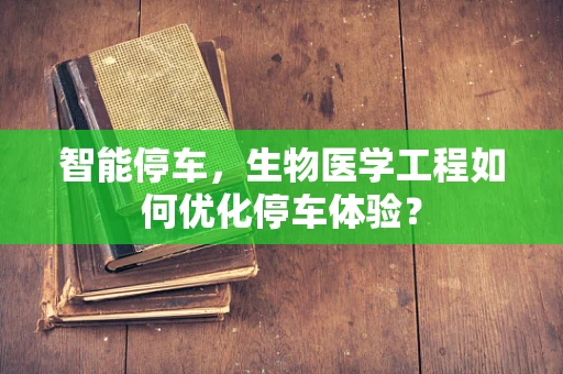 智能停车，生物医学工程如何优化停车体验？